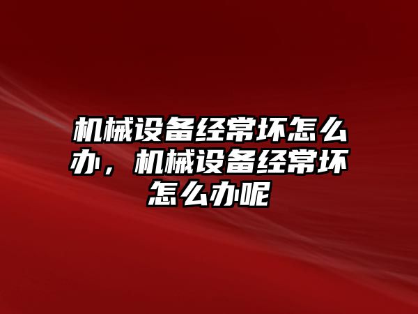 機械設(shè)備經(jīng)常壞怎么辦，機械設(shè)備經(jīng)常壞怎么辦呢