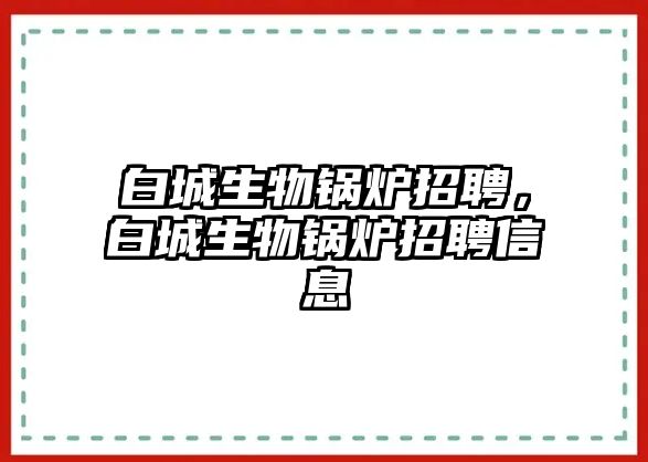 白城生物鍋爐招聘，白城生物鍋爐招聘信息