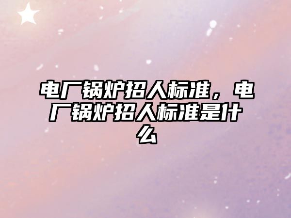 電廠鍋爐招人標(biāo)準(zhǔn)，電廠鍋爐招人標(biāo)準(zhǔn)是什么