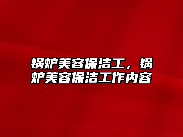 鍋爐美容保潔工，鍋爐美容保潔工作內(nèi)容