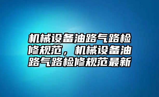 機(jī)械設(shè)備油路氣路檢修規(guī)范，機(jī)械設(shè)備油路氣路檢修規(guī)范最新