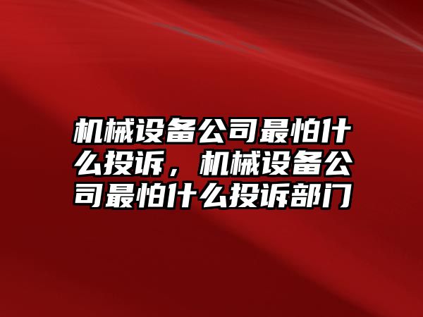 機(jī)械設(shè)備公司最怕什么投訴，機(jī)械設(shè)備公司最怕什么投訴部門(mén)