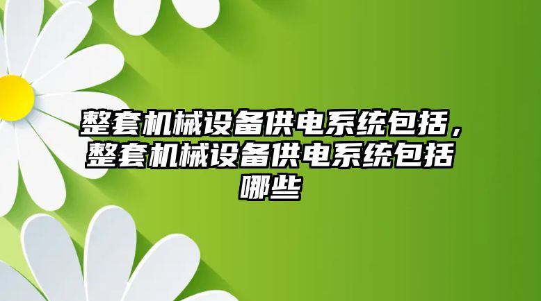 整套機(jī)械設(shè)備供電系統(tǒng)包括，整套機(jī)械設(shè)備供電系統(tǒng)包括哪些