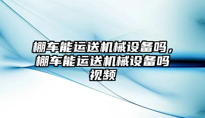 棚車能運(yùn)送機(jī)械設(shè)備嗎，棚車能運(yùn)送機(jī)械設(shè)備嗎視頻