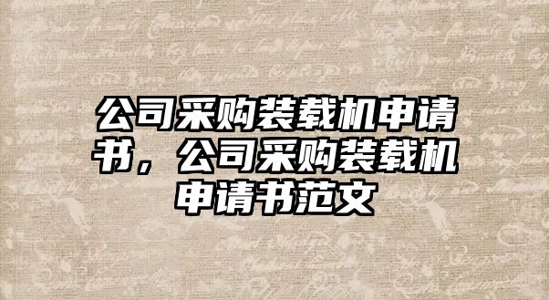 公司采購(gòu)裝載機(jī)申請(qǐng)書，公司采購(gòu)裝載機(jī)申請(qǐng)書范文