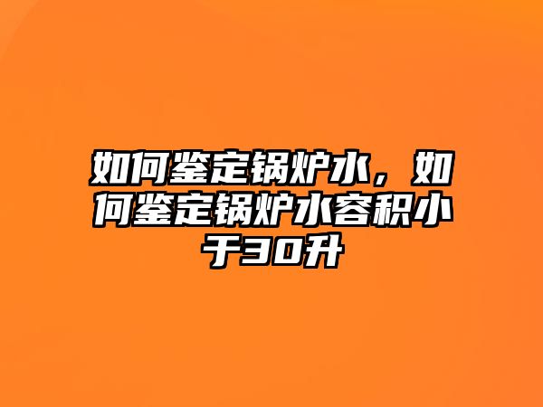 如何鑒定鍋爐水，如何鑒定鍋爐水容積小于30升