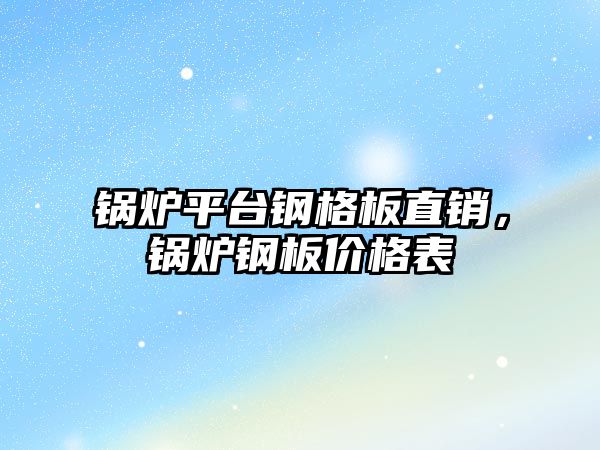 鍋爐平臺鋼格板直銷，鍋爐鋼板價(jià)格表