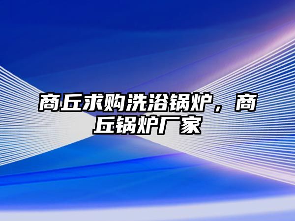 商丘求購洗浴鍋爐，商丘鍋爐廠家