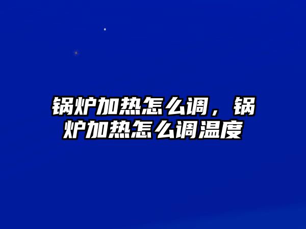 鍋爐加熱怎么調(diào)，鍋爐加熱怎么調(diào)溫度