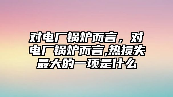 對(duì)電廠鍋爐而言，對(duì)電廠鍋爐而言,熱損失最大的一項(xiàng)是什么