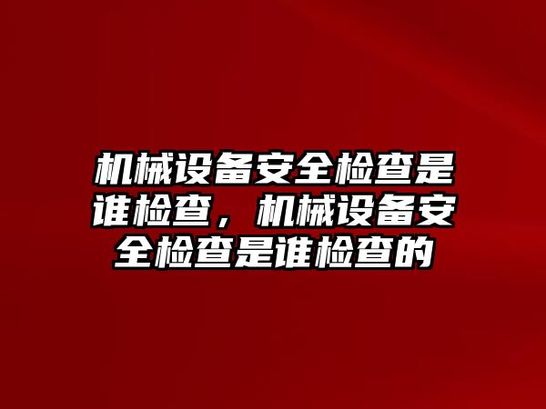 機(jī)械設(shè)備安全檢查是誰檢查，機(jī)械設(shè)備安全檢查是誰檢查的