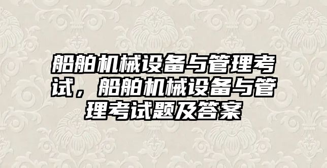 船舶機械設(shè)備與管理考試，船舶機械設(shè)備與管理考試題及答案