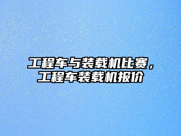 工程車與裝載機比賽，工程車裝載機報價