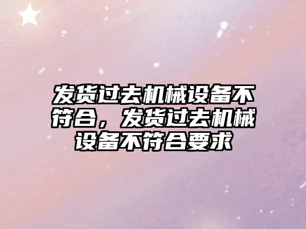 發(fā)貨過去機械設(shè)備不符合，發(fā)貨過去機械設(shè)備不符合要求