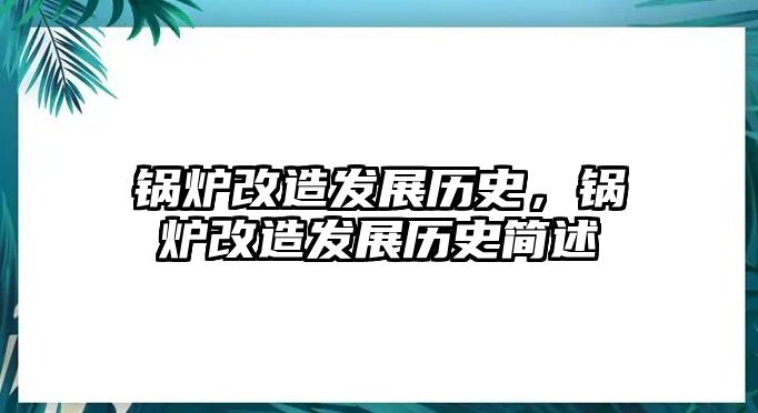 鍋爐改造發(fā)展歷史，鍋爐改造發(fā)展歷史簡述