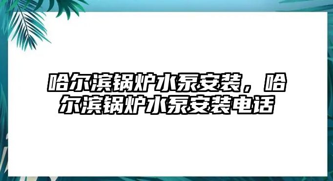 哈爾濱鍋爐水泵安裝，哈爾濱鍋爐水泵安裝電話