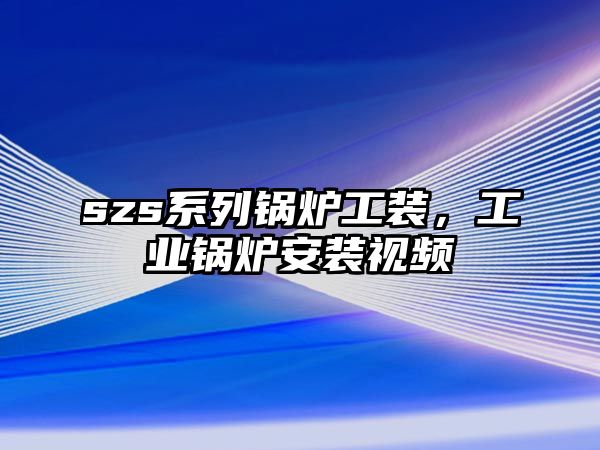 szs系列鍋爐工裝，工業(yè)鍋爐安裝視頻