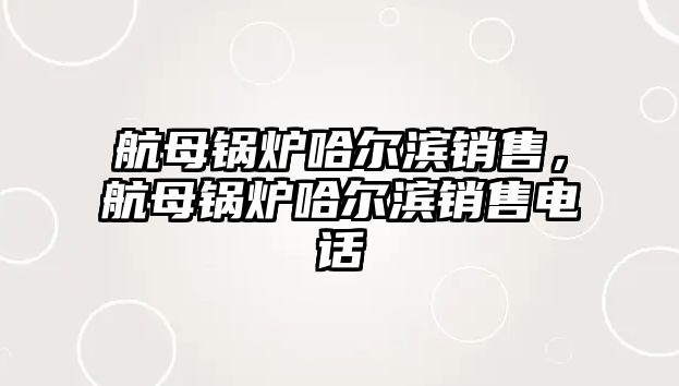 航母鍋爐哈爾濱銷售，航母鍋爐哈爾濱銷售電話