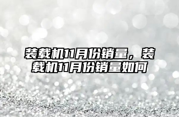 裝載機(jī)11月份銷量，裝載機(jī)11月份銷量如何