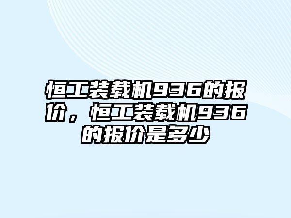 恒工裝載機(jī)936的報(bào)價(jià)，恒工裝載機(jī)936的報(bào)價(jià)是多少