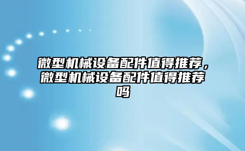 微型機械設(shè)備配件值得推薦，微型機械設(shè)備配件值得推薦嗎