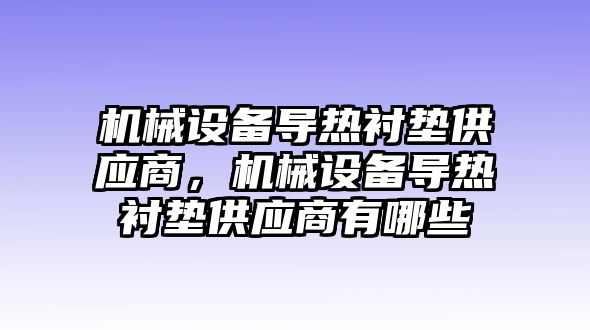 機(jī)械設(shè)備導(dǎo)熱襯墊供應(yīng)商，機(jī)械設(shè)備導(dǎo)熱襯墊供應(yīng)商有哪些