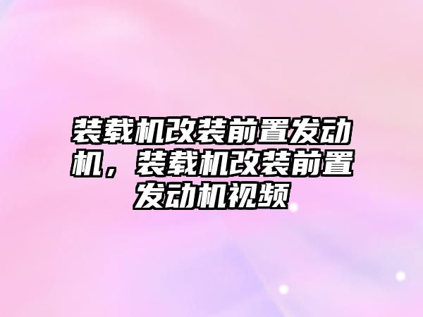 裝載機改裝前置發(fā)動機，裝載機改裝前置發(fā)動機視頻