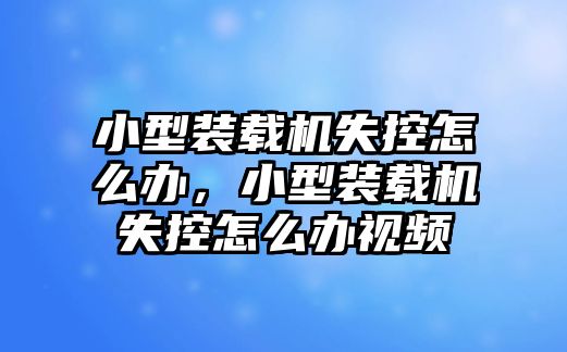 小型裝載機(jī)失控怎么辦，小型裝載機(jī)失控怎么辦視頻