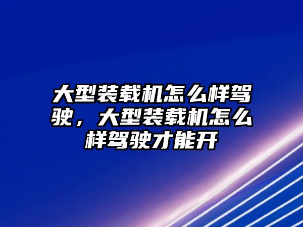 大型裝載機(jī)怎么樣駕駛，大型裝載機(jī)怎么樣駕駛才能開(kāi)