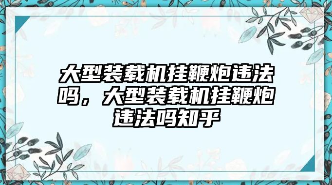 大型裝載機(jī)掛鞭炮違法嗎，大型裝載機(jī)掛鞭炮違法嗎知乎