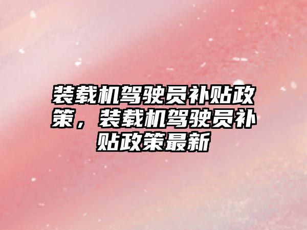 裝載機駕駛員補貼政策，裝載機駕駛員補貼政策最新