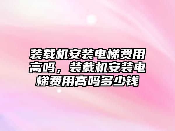 裝載機安裝電梯費用高嗎，裝載機安裝電梯費用高嗎多少錢