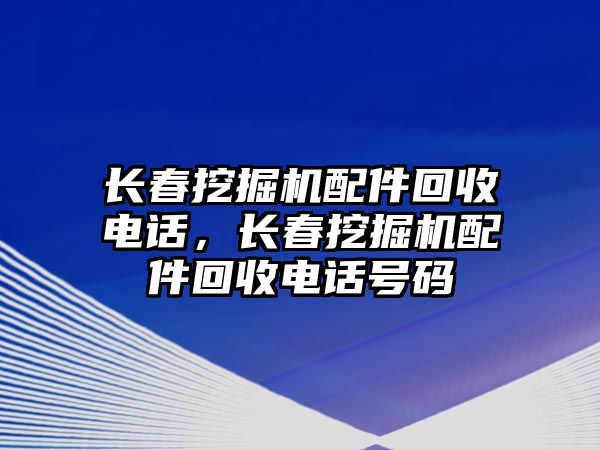 長(zhǎng)春挖掘機(jī)配件回收電話，長(zhǎng)春挖掘機(jī)配件回收電話號(hào)碼