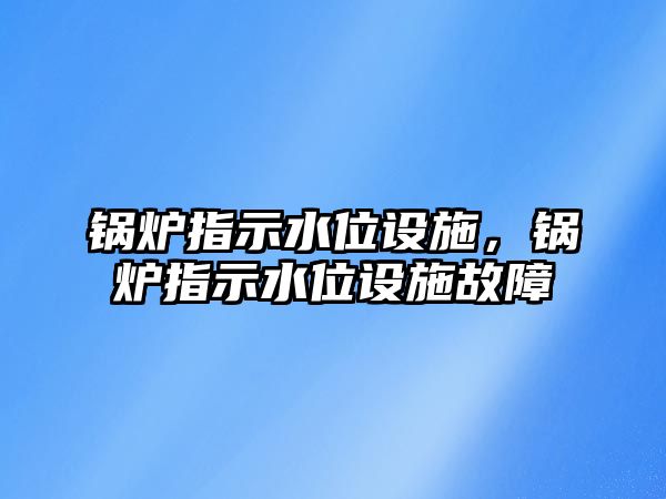 鍋爐指示水位設施，鍋爐指示水位設施故障