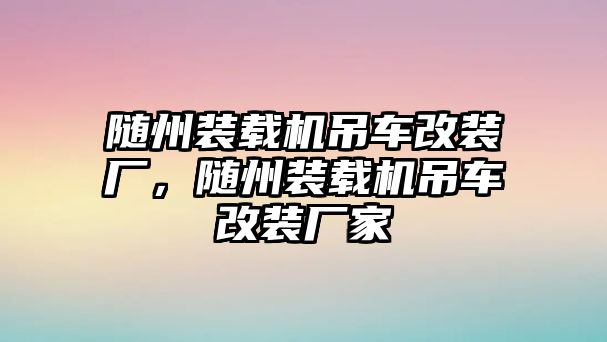 隨州裝載機(jī)吊車改裝廠，隨州裝載機(jī)吊車改裝廠家