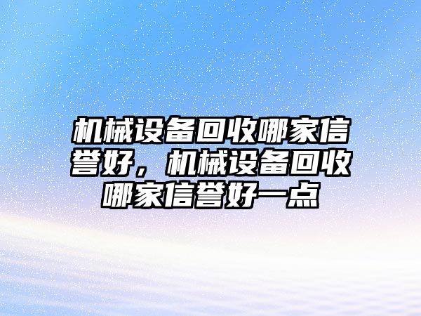 機(jī)械設(shè)備回收哪家信譽(yù)好，機(jī)械設(shè)備回收哪家信譽(yù)好一點