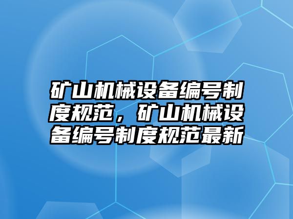 礦山機械設(shè)備編號制度規(guī)范，礦山機械設(shè)備編號制度規(guī)范最新