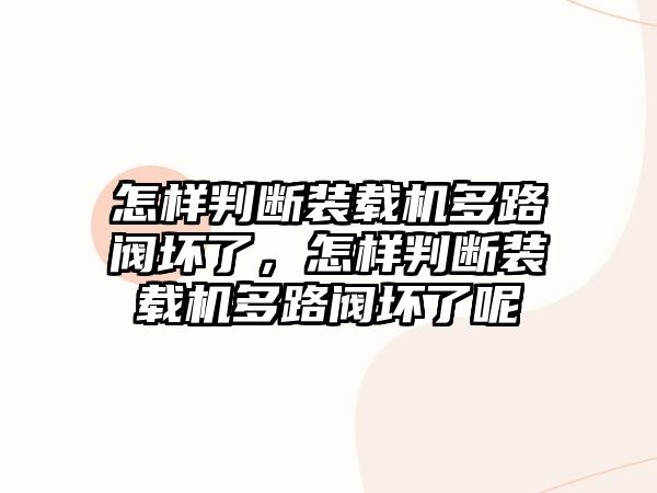 怎樣判斷裝載機多路閥壞了，怎樣判斷裝載機多路閥壞了呢