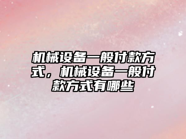 機械設備一般付款方式，機械設備一般付款方式有哪些