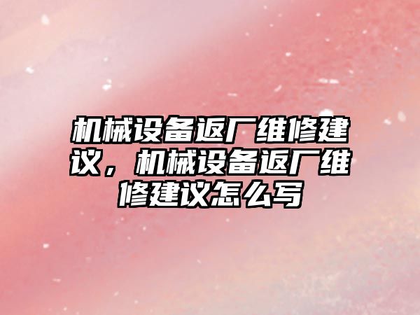 機械設(shè)備返廠維修建議，機械設(shè)備返廠維修建議怎么寫