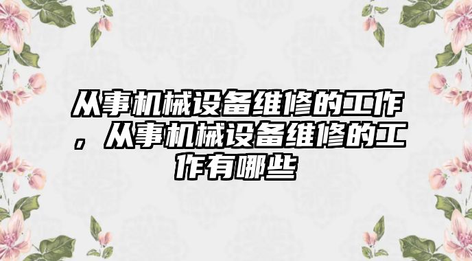 從事機(jī)械設(shè)備維修的工作，從事機(jī)械設(shè)備維修的工作有哪些