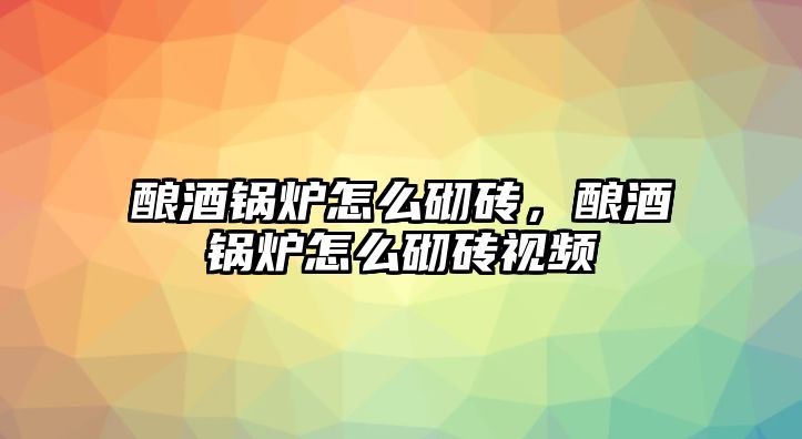 釀酒鍋爐怎么砌磚，釀酒鍋爐怎么砌磚視頻