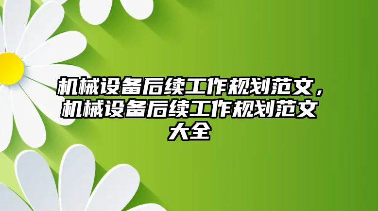 機(jī)械設(shè)備后續(xù)工作規(guī)劃范文，機(jī)械設(shè)備后續(xù)工作規(guī)劃范文大全