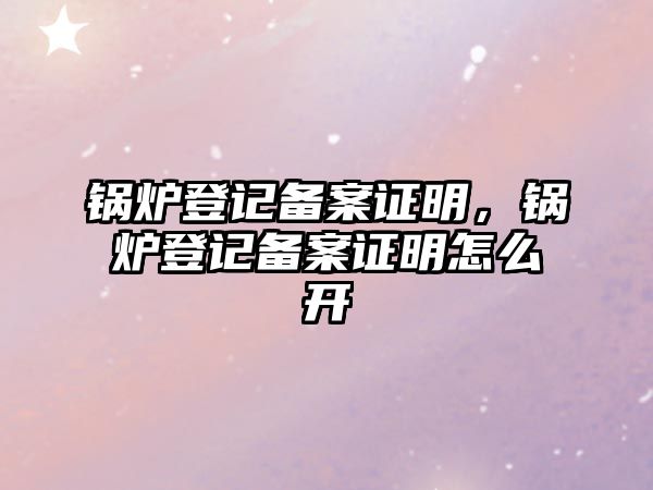 鍋爐登記備案證明，鍋爐登記備案證明怎么開