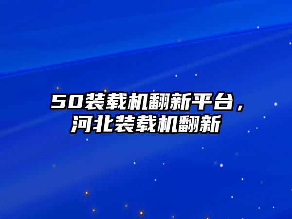 50裝載機翻新平臺，河北裝載機翻新