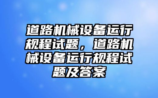 道路機械設(shè)備運行規(guī)程試題，道路機械設(shè)備運行規(guī)程試題及答案