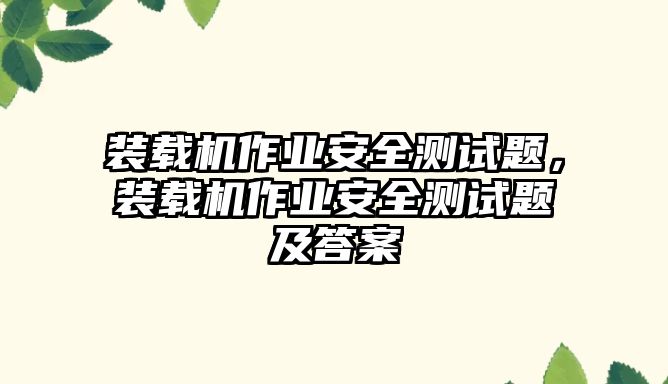 裝載機作業(yè)安全測試題，裝載機作業(yè)安全測試題及答案