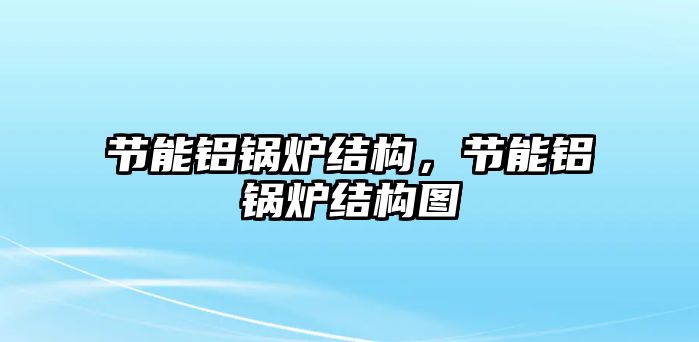 節(jié)能鋁鍋爐結(jié)構(gòu)，節(jié)能鋁鍋爐結(jié)構(gòu)圖