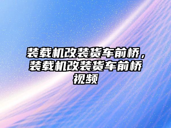 裝載機(jī)改裝貨車前橋，裝載機(jī)改裝貨車前橋視頻