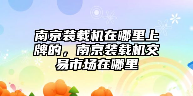 南京裝載機(jī)在哪里上牌的，南京裝載機(jī)交易市場在哪里